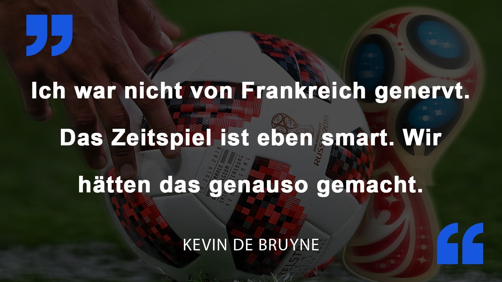 
                <strong>Kevin De Bruyne</strong><br>
                Kevin De Bruyne über das Halbfinale gegen Frankreich. Während seine Mitspieler über die Spielweise der Franzosen lästerten, relativierte der Spieler von Manchester City die Aussagen.
              