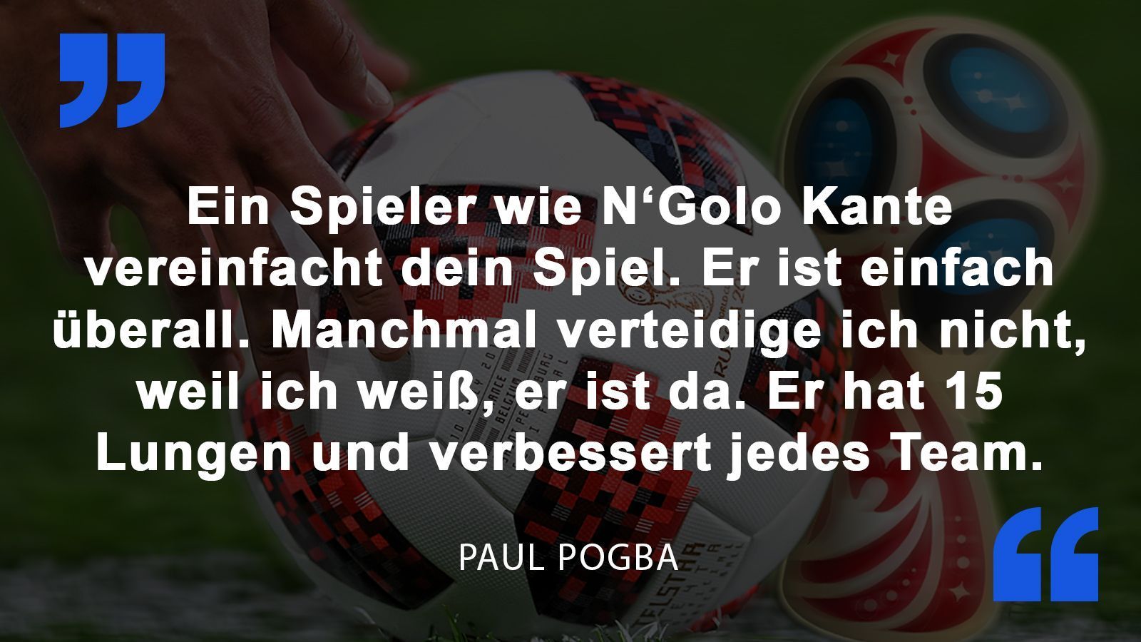 
                <strong>Paul Pogba</strong><br>
                Paul Pogba über seinen französischen Mitspieler N'Golo Kante vor dem Halbfinalspiel gegen Belgien.
              