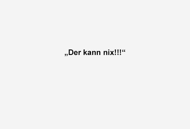 
                <strong>Der kann nix</strong><br>
                
              