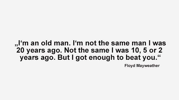 
                <strong>Best of Floyd Mayweather</strong><br>
                "Ich bin ein alter Mann. Ich bin nicht mehr derselbe wie vor 20 Jahren. Auch nicht wie vor zehn, fünf oder zwei Jahren. Aber für dich reicht es noch." (Mayweather bei der World Press Tour bezüglich seiner Favoritenrolle)
              
